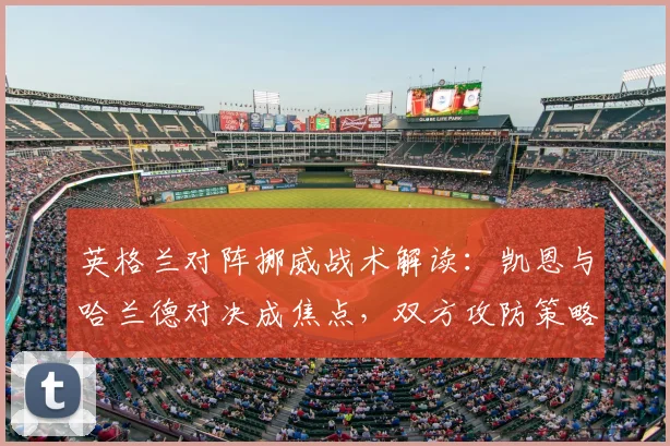 英格兰对阵挪威战术解读：凯恩与哈兰德对决成焦点，双方攻防策略全解析