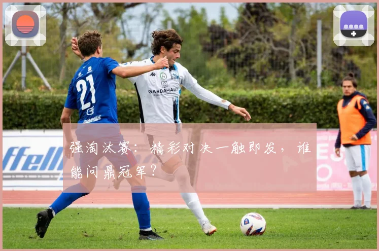 强淘汰赛：精彩对决一触即发，谁能问鼎冠军？