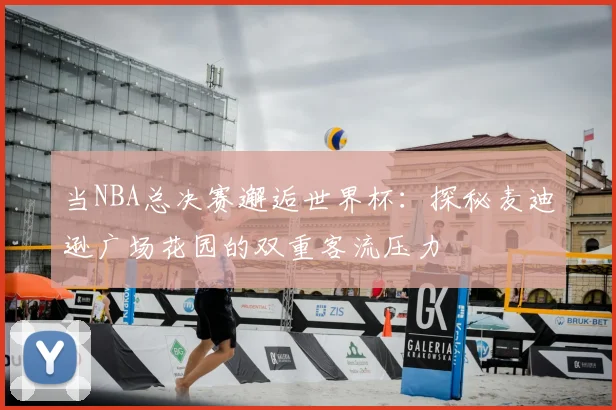 当NBA总决赛邂逅世界杯：探秘麦迪逊广场花园的双重客流压力