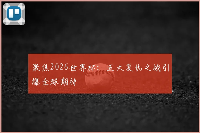 聚焦2026世界杯：五大复仇之战引爆全球期待