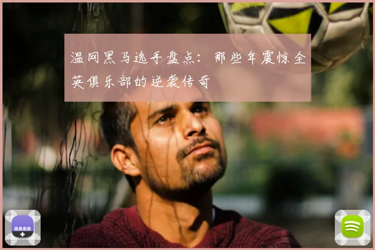 温网黑马选手盘点：那些年震惊全英俱乐部的逆袭传奇