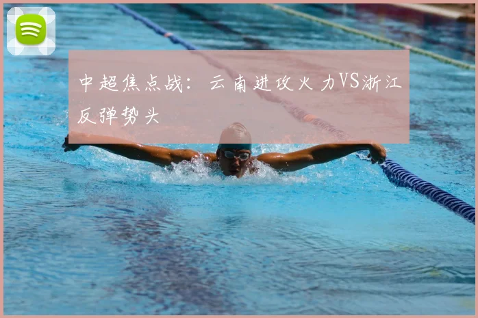 中超焦点战:云南进攻火力VS浙江反弹势头