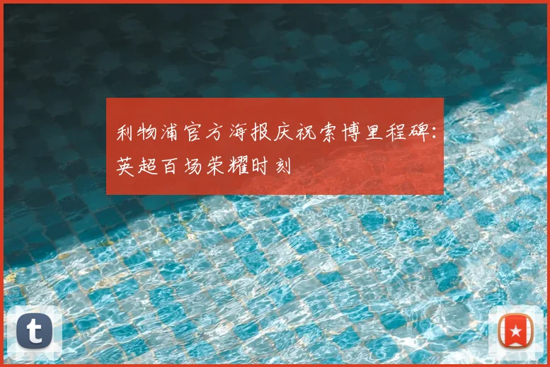 利物浦官方海报庆祝索博里程碑:英超百场荣耀时刻