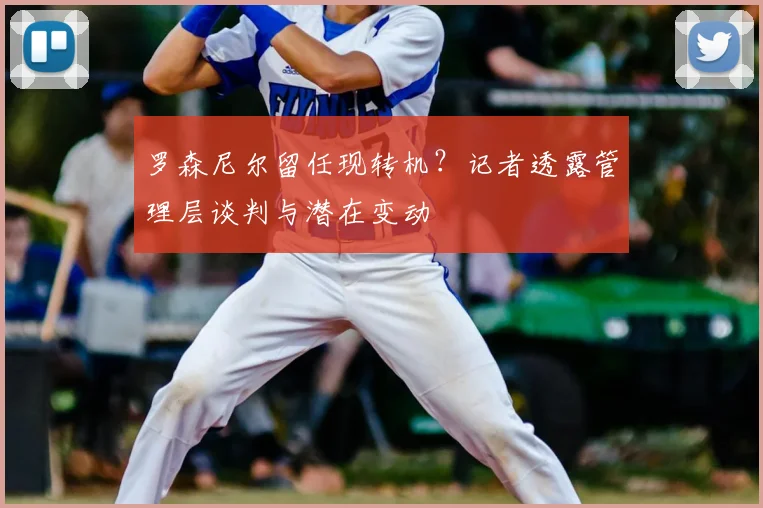 罗森尼尔留任现转机?记者透露管理层谈判与潜在变动