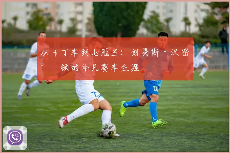 从卡丁车到七冠王：刘易斯·汉密尔顿的非凡赛车生涯
