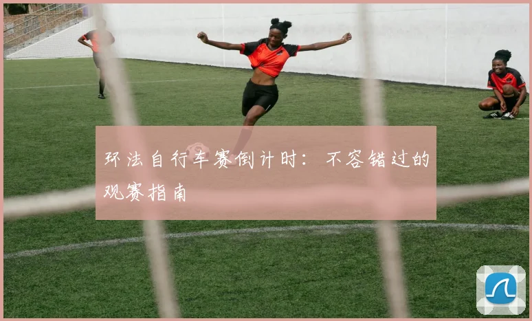 环法自行车赛倒计时:不容错过的观赛指南