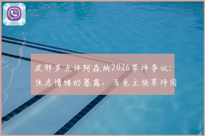 皮耶罗点评阿森纳2026草坪争议:焦虑情绪的暴露,马竞主场草坪同样关键