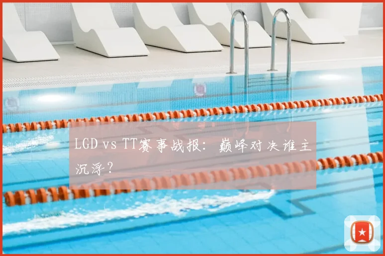 LGD vs TT赛事战报:巅峰对决谁主沉浮?