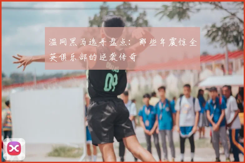 温网黑马选手盘点:那些年震惊全英俱乐部的逆袭传奇