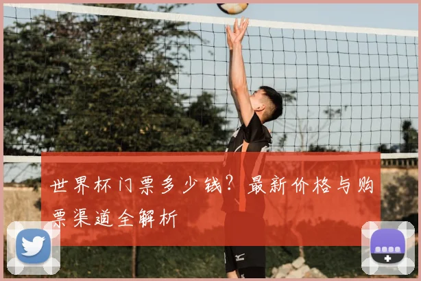 世界杯门票多少钱？最新价格与购票渠道全解析