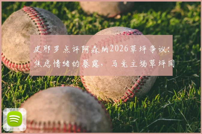 皮耶罗点评阿森纳2026草坪争议:焦虑情绪的暴露,马竞主场草坪同样关键