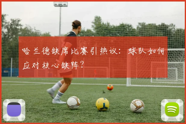 哈兰德缺席比赛引热议:球队如何应对核心缺阵?