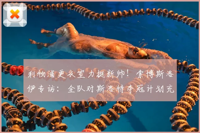利物浦更衣室力挺新帅!索博斯洛伊专访:全队对斯洛特夺冠计划充满信心
