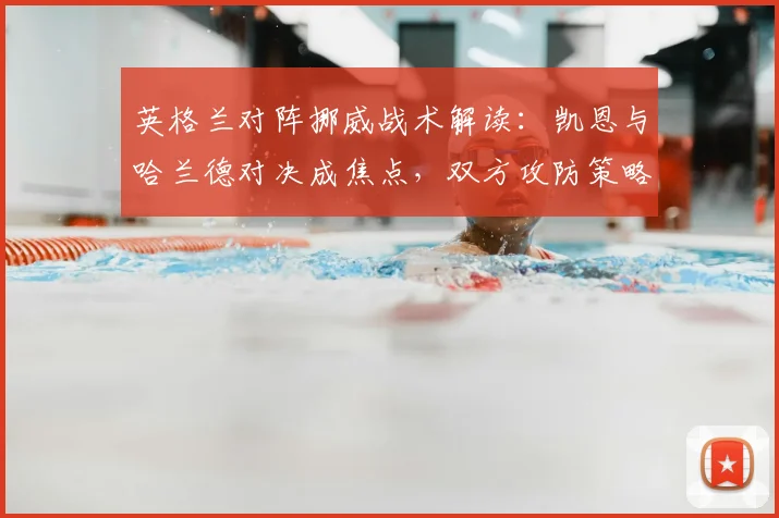 英格兰对阵挪威战术解读:凯恩与哈兰德对决成焦点,双方攻防策略全解析